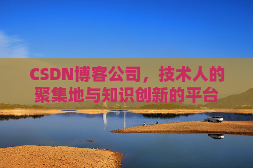 CSDN博客公司,技术人的聚集地与知识创新的平台 CSDN博客公司,技术人的聚集地与知识创新的平台